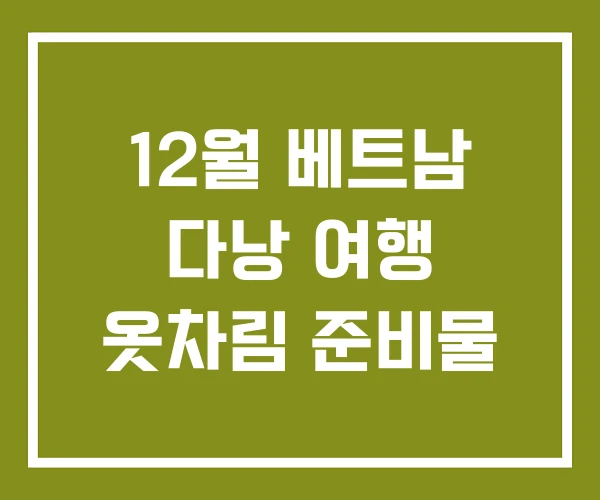 12월 베트남 다낭 여행 옷차림 준비물