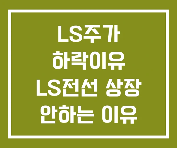 LS주가 하락이유 LS전선 상장 안하는 이유
