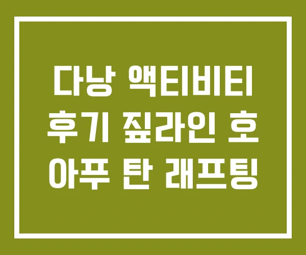다낭 액티비티 후기 짚라인 호 아푸 탄 래프팅