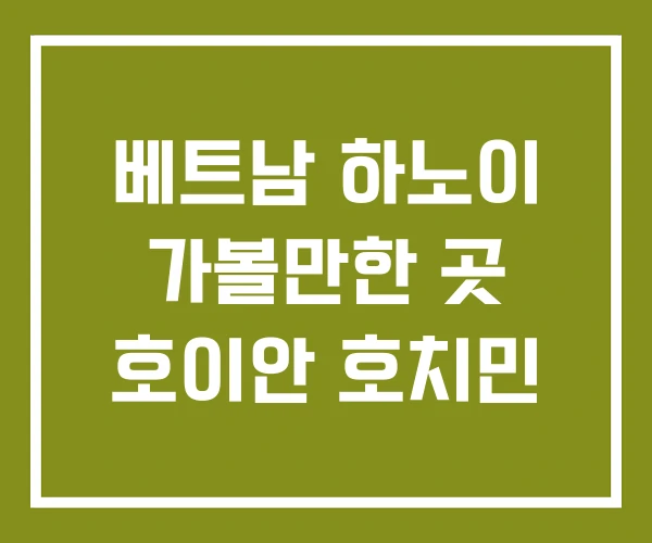 베트남 하노이 가볼만한 곳 호이안 호치민
