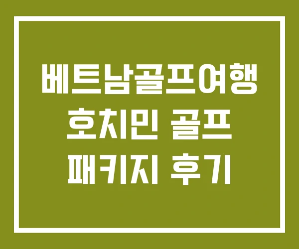 베트남골프여행 호치민 골프 패키지 후기