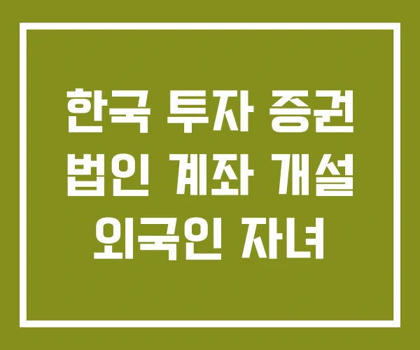 한국 투자 증권 법인 계좌 개설 외국인 자녀