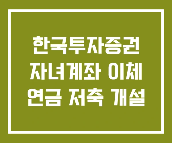 한국투자증권 자녀계좌 이체 연금 저축 개설