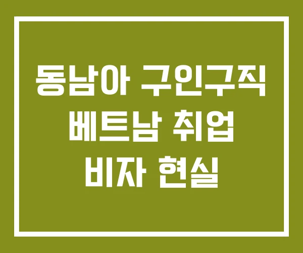 동남아 구인구직 베트남 취업 비자 현실