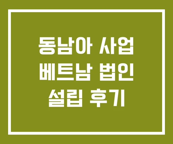 동남아 사업 베트남 법인 설립 후기