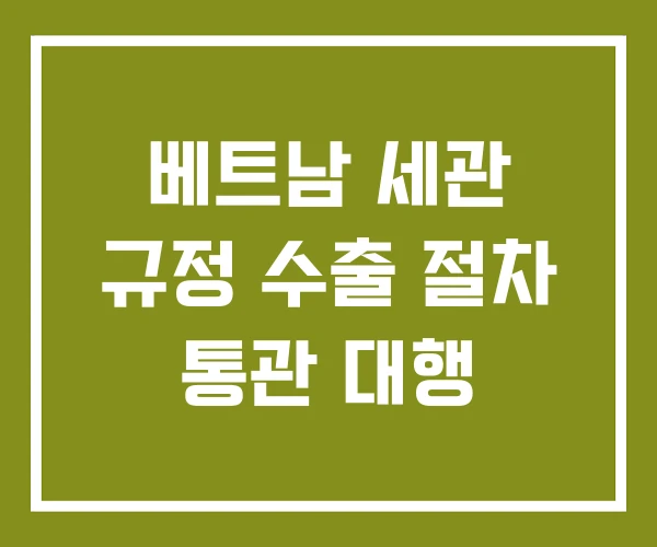 베트남 세관 규정 수출 절차 통관 대행