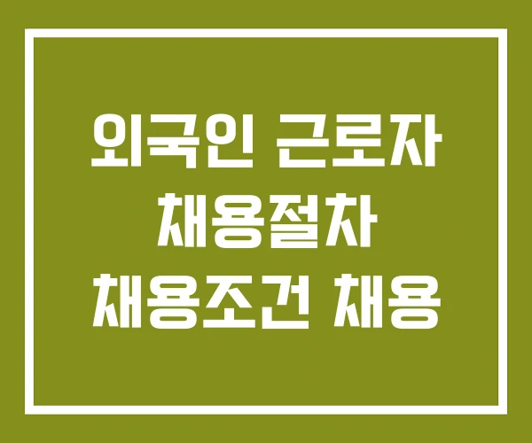 외국인 근로자 채용절차 채용조건 채용