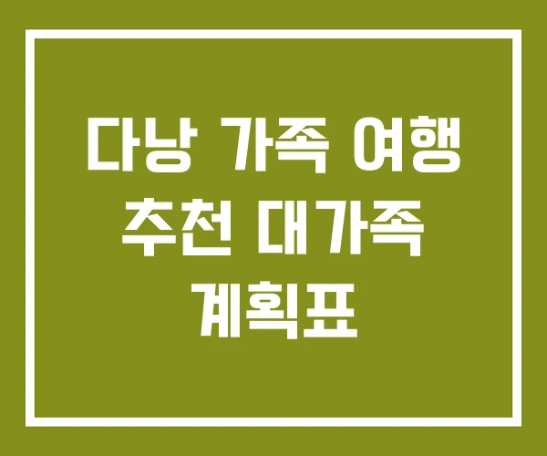 다낭 가족 여행 추천 대가족 계획표