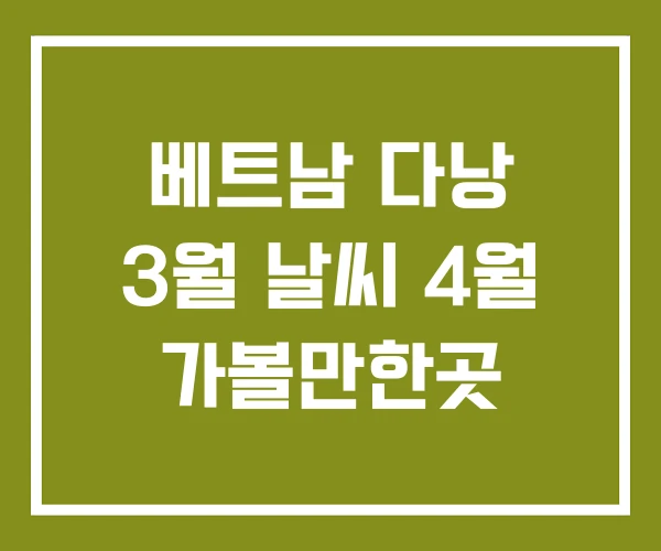 베트남 다낭 3월 날씨 4월 가볼만한곳