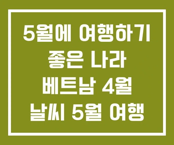 5월에 여행하기 좋은 나라 베트남 4월 날씨 5월 여행 5월에 여행하기 좋은 나라 베트남 4월 날씨 5월 여행