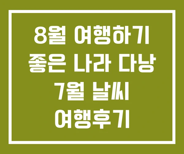 8월 여행하기 좋은 나라 다낭 7월 날씨 여행후기