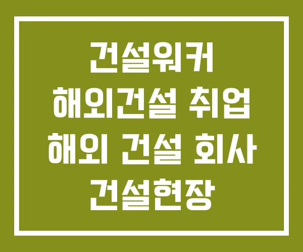 건설워커 해외건설 취업 해외 건설 회사 건설현장