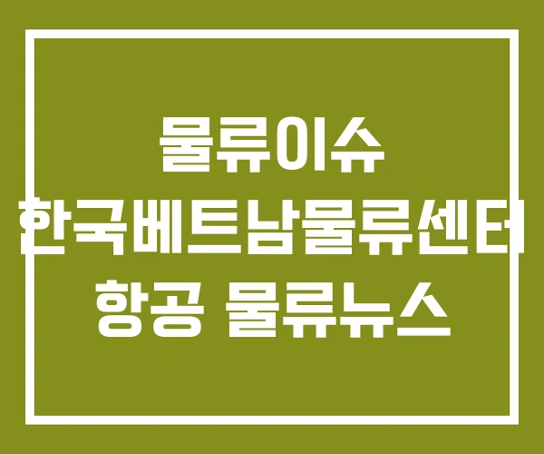 물류이슈 한국베트남물류센터 항공 물류뉴스