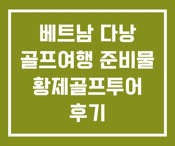 베트남 다낭 골프여행 준비물 황제골프투어 후기