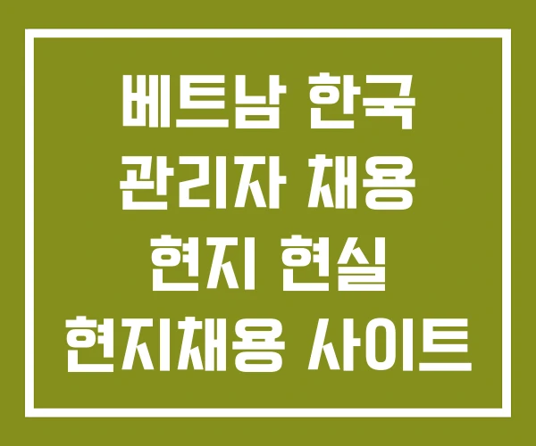 베트남 한국 관리자 채용 현지 현실 현지채용 사이트