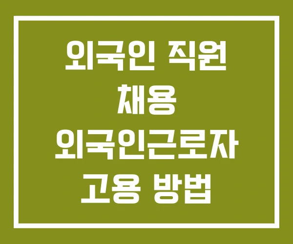 외국인 직원 채용 외국인근로자 고용 방법