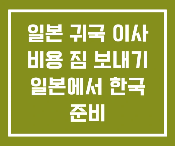 일본 귀국 이사 비용 짐 보내기 일본에서 한국 준비 일본 귀국 이사 비용 짐 보내기 일본에서 한국 준비
