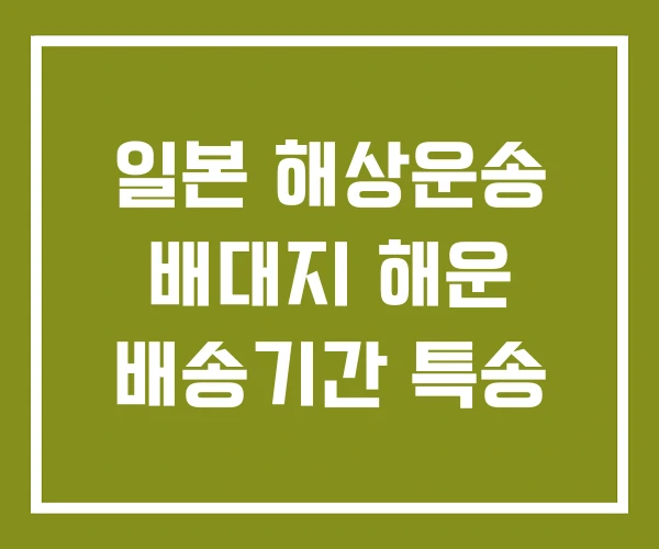 일본 해상운송 배대지 해운 배송기간 특송 일본 해상운송 배대지 해운 배송기간 특송
