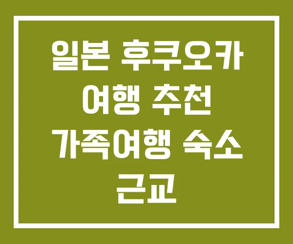 일본 후쿠오카 여행 추천 가족여행 숙소 근교