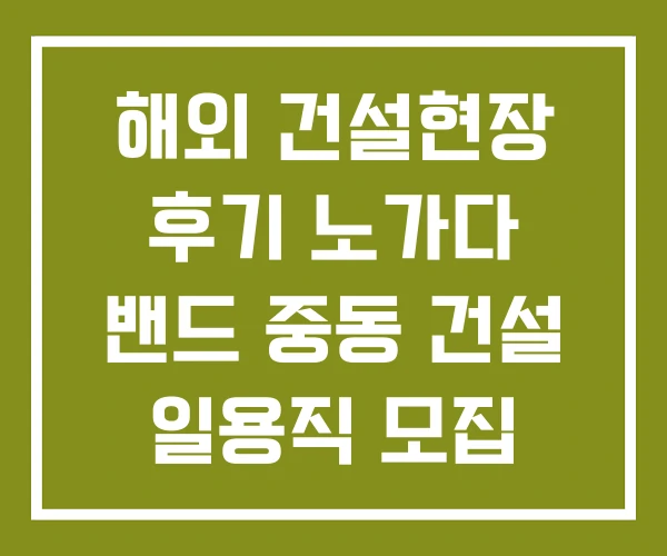 해외 건설현장 후기 노가다 밴드 중동 건설 일용직 모집
