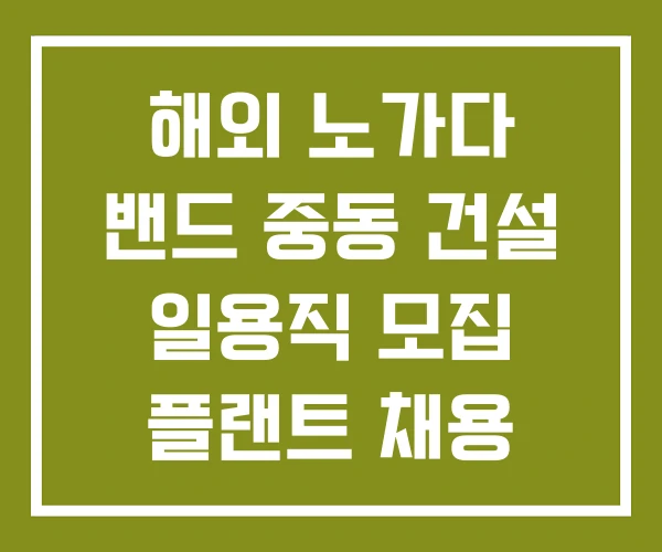 해외 노가다 밴드 중동 건설 일용직 모집 플랜트 채용